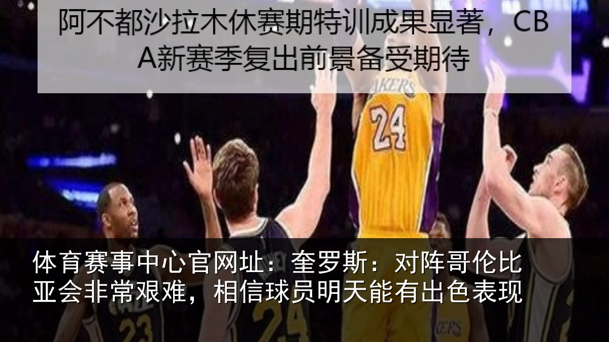 体育赛事中心官网址:奎罗斯:对阵哥伦比亚会非常艰难,相信球员明天能有出色表现