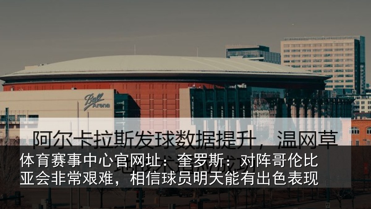 体育赛事中心官网址:奎罗斯:对阵哥伦比亚会非常艰难,相信球员明天能有出色表现
